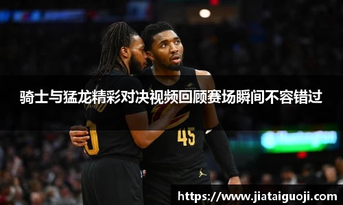 骑士与猛龙精彩对决视频回顾赛场瞬间不容错过